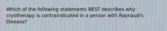 Which of the following statements BEST describes why cryotherapy is contraindicated in a person with Raynaud's Disease?