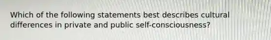 Which of the following statements best describes cultural differences in private and public self-consciousness?