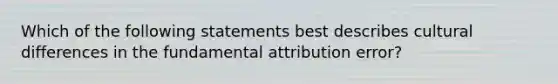 Which of the following statements best describes cultural differences in the fundamental attribution error?