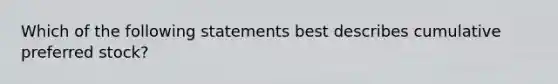 Which of the following statements best describes cumulative preferred stock?