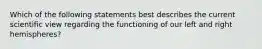 Which of the following statements best describes the current scientific view regarding the functioning of our left and right hemispheres?