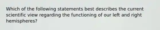 Which of the following statements best describes the current scientific view regarding the functioning of our left and right hemispheres?