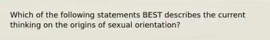 Which of the following statements BEST describes the current thinking on the origins of sexual orientation?