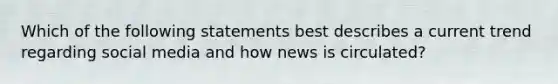 Which of the following statements best describes a current trend regarding social media and how news is circulated?