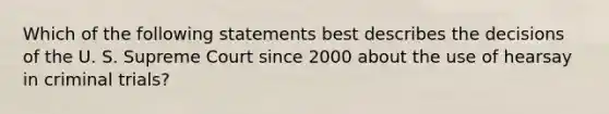 Which of the following statements best describes the decisions of the U. S. Supreme Court since 2000 about the use of hearsay in criminal trials?