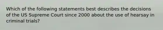 Which of the following statements best describes the decisions of the US Supreme Court since 2000 about the use of hearsay in criminal trials?