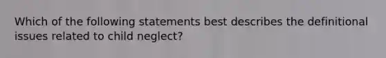 Which of the following statements best describes the definitional issues related to child neglect?