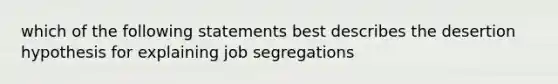 which of the following statements best describes the desertion hypothesis for explaining job segregations