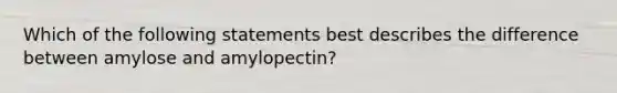 Which of the following statements best describes the difference between amylose and amylopectin?