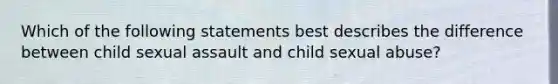 Which of the following statements best describes the difference between child sexual assault and child sexual abuse?