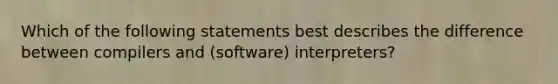 Which of the following statements best describes the difference between compilers and (software) interpreters?