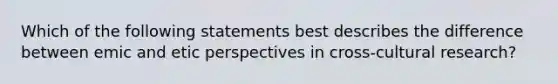 Which of the following statements best describes the difference between emic and etic perspectives in cross-cultural research?