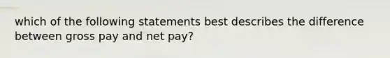 which of the following statements best describes the difference between gross pay and net pay?