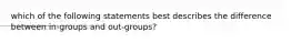 which of the following statements best describes the difference between in-groups and out-groups?