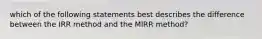 which of the following statements best describes the difference between the IRR method and the MIRR method?