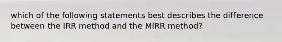 which of the following statements best describes the difference between the IRR method and the MIRR method?