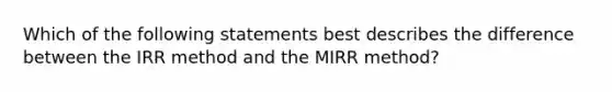 Which of the following statements best describes the difference between the IRR method and the MIRR method?