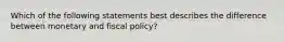 Which of the following statements best describes the difference between monetary and fiscal policy?