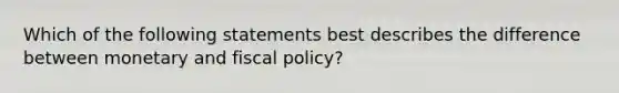 Which of the following statements best describes the difference between monetary and fiscal policy?