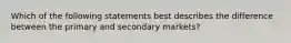 Which of the following statements best describes the difference between the primary and secondary markets?