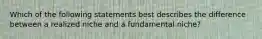 Which of the following statements best describes the difference between a realized niche and a fundamental niche?