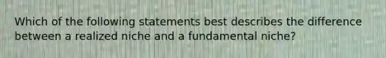 Which of the following statements best describes the difference between a realized niche and a fundamental niche?