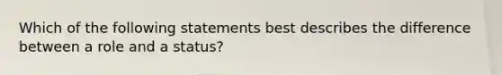 Which of the following statements best describes the difference between a role and a status?