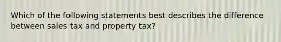 Which of the following statements best describes the difference between sales tax and property tax?