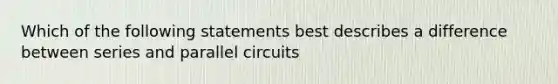 Which of the following statements best describes a difference between series and parallel circuits