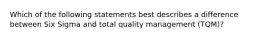 Which of the following statements best describes a difference between Six Sigma and total quality management (TQM)?