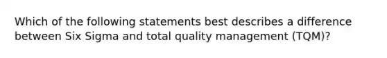 Which of the following statements best describes a difference between Six Sigma and total quality management (TQM)?