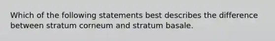 Which of the following statements best describes the difference between stratum corneum and stratum basale.