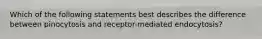 Which of the following statements best describes the difference between pinocytosis and receptor-mediated endocytosis?