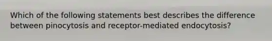 Which of the following statements best describes the difference between pinocytosis and receptor-mediated endocytosis?