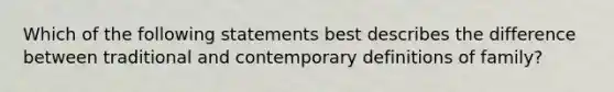 Which of the following statements best describes the difference between traditional and contemporary definitions of family?