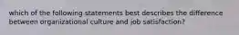 which of the following statements best describes the difference between organizational culture and job satisfaction?