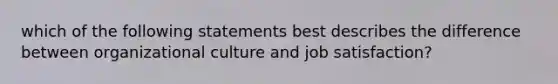 which of the following statements best describes the difference between organizational culture and job satisfaction?