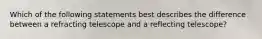 Which of the following statements best describes the difference between a refracting telescope and a reflecting telescope?