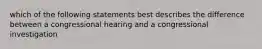 which of the following statements best describes the difference between a congressional hearing and a congressional investigation