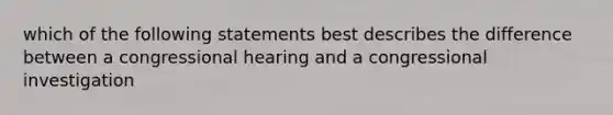 which of the following statements best describes the difference between a congressional hearing and a congressional investigation