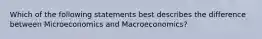 Which of the following statements best describes the difference between Microeconomics and Macroeconomics?