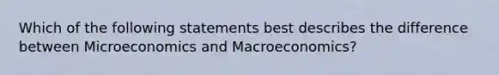 Which of the following statements best describes the difference between Microeconomics and Macroeconomics?