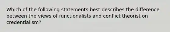 Which of the following statements best describes the difference between the views of functionalists and conflict theorist on credentialism?