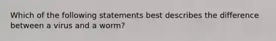 Which of the following statements best describes the difference between a virus and a worm?