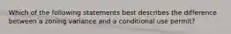 Which of the following statements best describes the difference between a zoning variance and a conditional use permit?