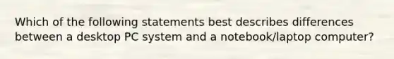 Which of the following statements best describes differences between a desktop PC system and a notebook/laptop computer?