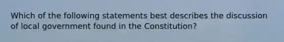 Which of the following statements best describes the discussion of local government found in the Constitution?