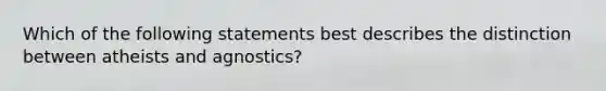 Which of the following statements best describes the distinction between atheists and agnostics?