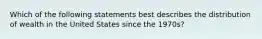 Which of the following statements best describes the distribution of wealth in the United States since the 1970s?