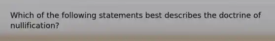 Which of the following statements best describes the doctrine of nullification?